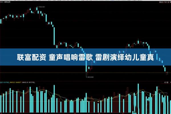 联富配资 童声唱响雷歌 雷剧演绎幼儿童真