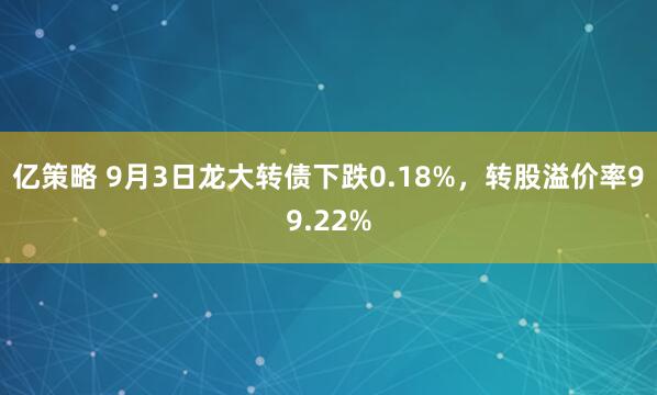 亿策略 9月3日龙大转债下跌0.18%，转股溢价率99.22%