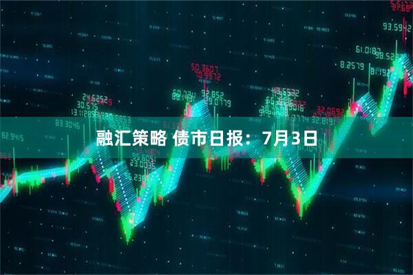 融汇策略 债市日报：7月3日