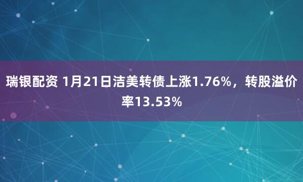瑞银配资 1月21日洁美转债上涨1.76%，转股溢价率13.53%