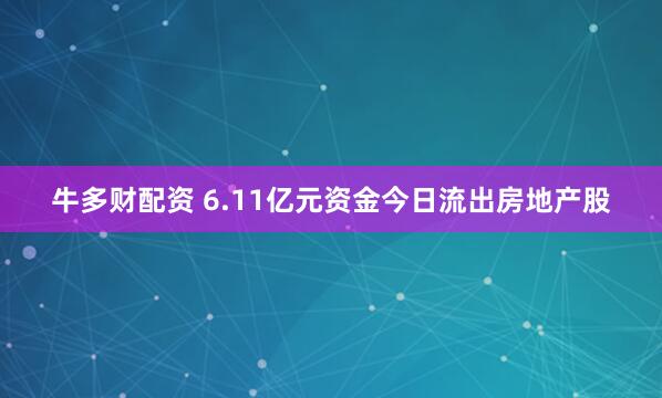 牛多财配资 6.11亿元资金今日流出房地产股