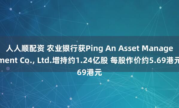 人人顺配资 农业银行获Ping An Asset Management Co., Ltd.增持约1.24亿股 每股作价约5.69港元