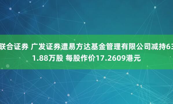 联合证券 广发证券遭易方达基金管理有限公司减持631.88万股 每股作价17.2609港元