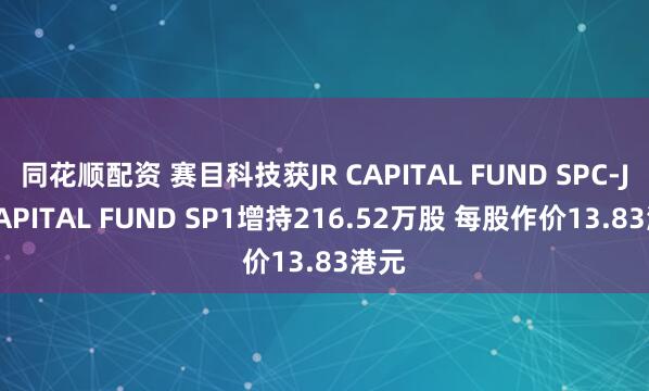 同花顺配资 赛目科技获JR CAPITAL FUND SPC-JR CAPITAL FUND SP1增持216.52万股 每股作价13.83港元
