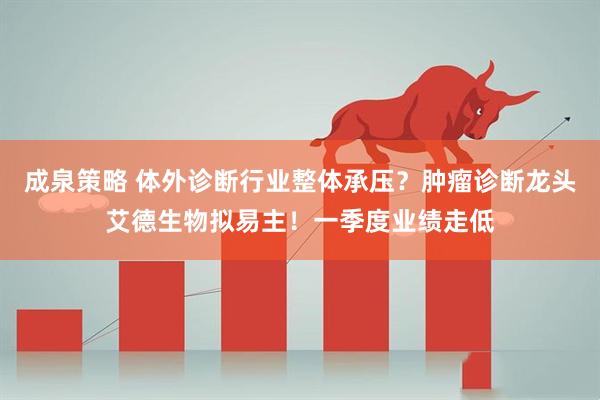 成泉策略 体外诊断行业整体承压？肿瘤诊断龙头艾德生物拟易主！一季度业绩走低